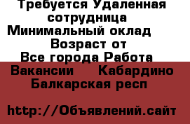 Требуется Удаленная сотрудница › Минимальный оклад ­ 97 000 › Возраст от ­ 18 - Все города Работа » Вакансии   . Кабардино-Балкарская респ.